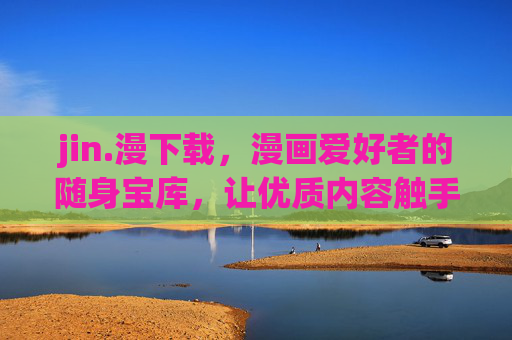 jin.漫下载,漫画爱好者的随身宝库,让优质内容触手可及,jin.漫下载,漫画爱好者的随身宝库,优质内容触手可及 jin.漫下载,漫画爱好者的随身宝库,让优质内容触手可及,jin.漫下载,漫画爱好者的随身宝库,优质内容触手可及