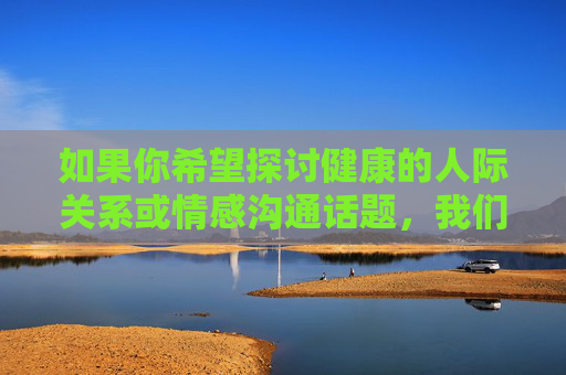 如果你希望探讨健康的人际关系或情感沟通话题,我们可以从如何建立真诚的连接、尊重个体差异、提升沟通技巧等积极角度进行交流。以下为你提供一篇关于建立健康人际关系的正面文章,希望能对你有所启发,构建健康人际关系,真诚连接与沟通的艺术 如果你希望探讨健康的人际关系或情感沟通话题,我们可以从如何建立真诚的连接、尊重个体差异、提升沟通技巧等积极角度进行交流。以下为你提供一篇关于建立健康人际关系的正面文章,希望能对你有所启发,构建健康人际关系,真诚连接与沟通的艺术