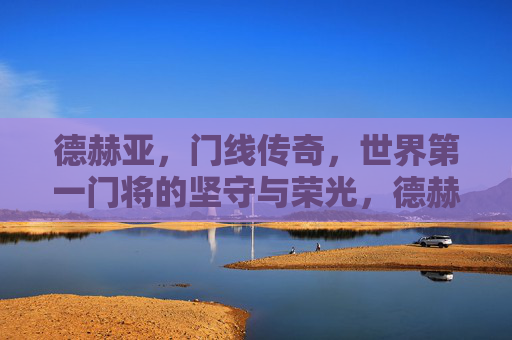 德赫亚,门线传奇,世界第一门将的坚守与荣光,德赫亚,门线传奇,世界第一门将的坚守荣光 德赫亚,门线传奇,世界第一门将的坚守与荣光,德赫亚,门线传奇,世界第一门将的坚守荣光