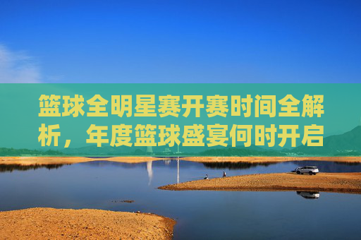 篮球全明星赛开赛时间全解析,年度篮球盛宴何时开启?篮球全明星赛开赛时间全解析,年度盛宴开启时刻 篮球全明星赛开赛时间全解析,年度篮球盛宴何时开启?篮球全明星赛开赛时间全解析,年度盛宴开启时刻
