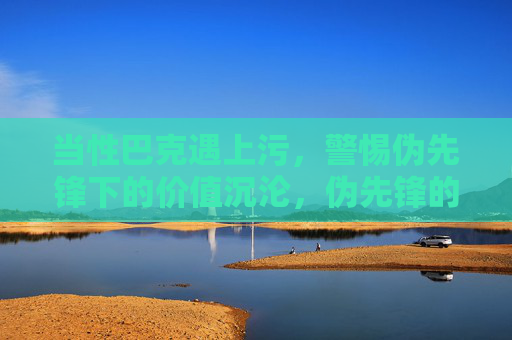 当性巴克遇上污，警惕伪先锋下的价值沉沦，伪先锋的污与价值沉沦