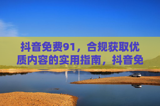 抖音免费91,合规获取优质内容的实用指南,抖音免费91,合规获取优质内容的实用指南 抖音免费91,合规获取优质内容的实用指南,抖音免费91,合规获取优质内容的实用指南