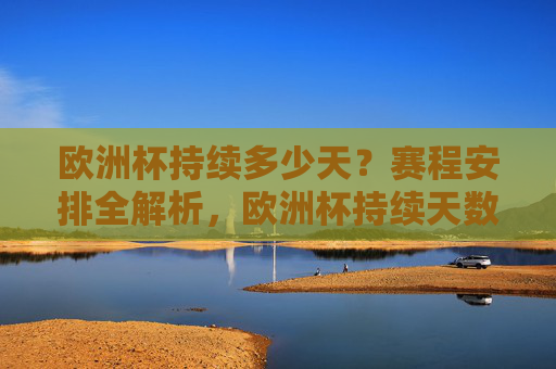 欧洲杯持续多少天？赛程安排全解析，欧洲杯持续天数与赛程安排全解析