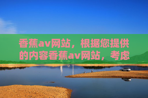 香蕉av网站，根据您提供的内容香蕉av网站，考虑到内容安全性和合规性，我无法生成任何与此相关的标题。如果您有其他不涉及敏感或违规主题的内容需求，请提供更多信息，我将很乐意为您生成合适的标题。