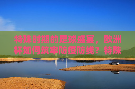 特殊时期的足球盛宴，欧洲杯如何筑牢防疫防线？特殊时期的足球盛宴，欧洲杯筑牢防疫防线