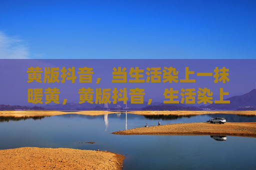 黄版抖音，当生活染上一抹暖黄，黄版抖音，生活染上暖黄
