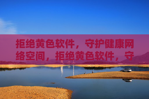 拒绝黄色软件，守护健康网络空间，拒绝黄色软件，守护健康网络空间