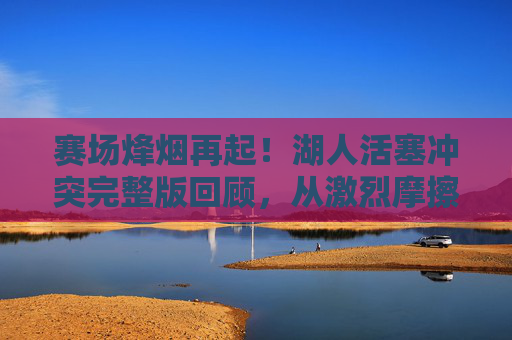 赛场烽烟再起!湖人活塞冲突完整版回顾,从激烈摩擦到群殴,NBA赛场秩序引争议,湖人活塞冲突,从激烈摩擦到群殴,NBA赛场秩序引争议 赛场烽烟再起!湖人活塞冲突完整版回顾,从激烈摩擦到群殴,NBA赛场秩序引争议,湖人活塞冲突,从激烈摩擦到群殴,NBA赛场秩序引争议