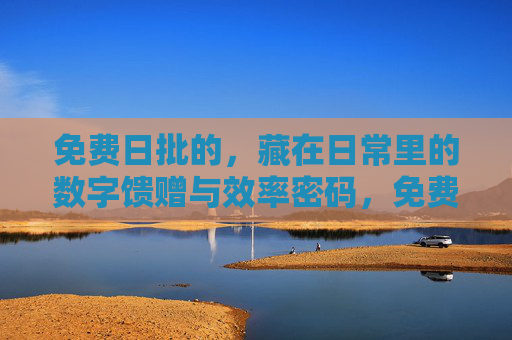 免费日批的，藏在日常里的数字馈赠与效率密码，免费日批，日常数字馈赠与效率密码