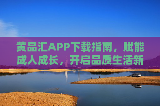 黄品汇APP下载指南,赋能成人成长,开启品质生活新体验,黄品汇APP,赋能成人成长,开启品质生活新体验 黄品汇APP下载指南,赋能成人成长,开启品质生活新体验,黄品汇APP,赋能成人成长,开启品质生活新体验