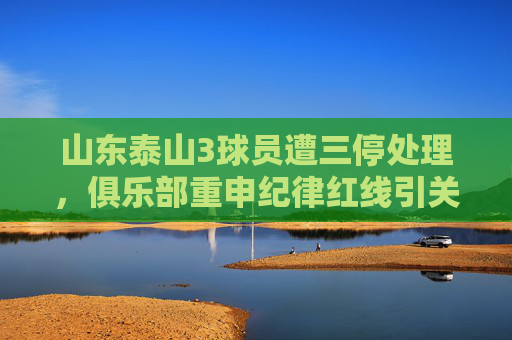 山东泰山3球员遭三停处理,俱乐部重申纪律红线引关注,山东泰山3球员遭三停 俱乐部重申纪律红线引关注 山东泰山3球员遭三停处理,俱乐部重申纪律红线引关注,山东泰山3球员遭三停 俱乐部重申纪律红线引关注