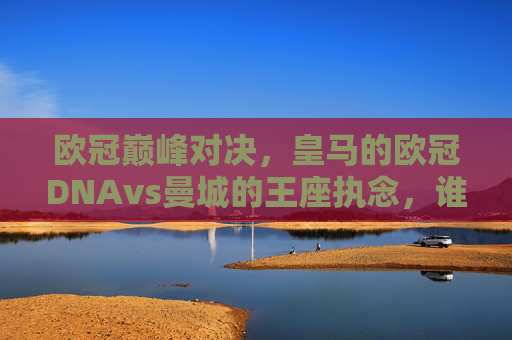 欧冠巅峰对决,皇马的欧冠DNAvs曼城的王座执念,谁将笑傲欧洲?皇马欧冠DNA战曼城王座执念,巅峰对决谁称雄欧洲? 欧冠巅峰对决,皇马的欧冠DNAvs曼城的王座执念,谁将笑傲欧洲?皇马欧冠DNA战曼城王座执念,巅峰对决谁称雄欧洲?