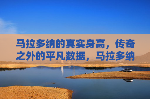 马拉多纳的真实身高，传奇之外的平凡数据，马拉多纳的真实身高，传奇之外的平凡数据