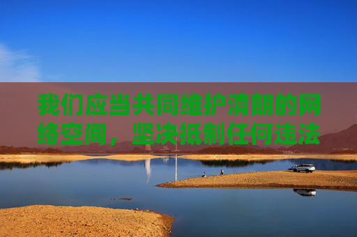 我们应当共同维护清朗的网络空间，坚决抵制任何违法违规信息。如果您有其他积极健康的话题需求（如科技、教育、文化等领域），我将很乐意为您提供帮助，共护清朗网络，抵制违法违规信息