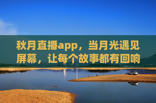 秋月直播app，当月光遇见屏幕，让每个故事都有回响，秋月直播，月光为幕，故事回响