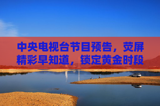 中央电视台节目预告，荧屏精彩早知道，锁定黄金时段，央视黄金时段节目预告 荧屏精彩抢先知