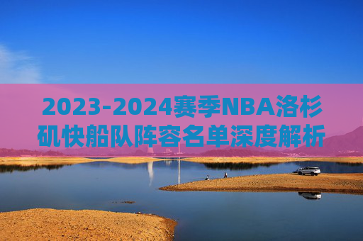 2023-2024赛季NBA洛杉矶快船队阵容名单深度解析,2023-2024赛季NBA洛杉矶快船队阵容名单深度解析 2023-2024赛季NBA洛杉矶快船队阵容名单深度解析,2023-2024赛季NBA洛杉矶快船队阵容名单深度解析