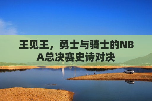 王见王，勇士与骑士的NBA总决赛史诗对决