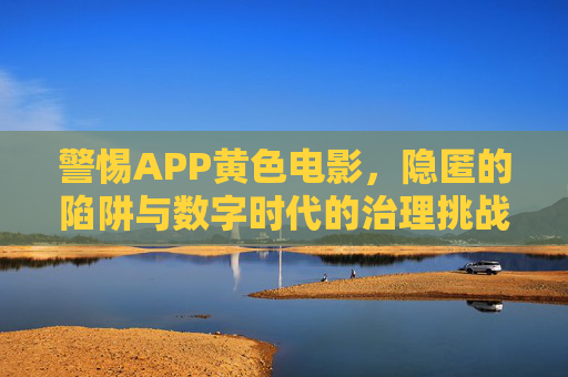 警惕APP黄色电影,隐匿的陷阱与数字时代的治理挑战,警惕APP黄色电影,隐匿陷阱与数字时代治理挑战 警惕APP黄色电影,隐匿的陷阱与数字时代的治理挑战,警惕APP黄色电影,隐匿陷阱与数字时代治理挑战