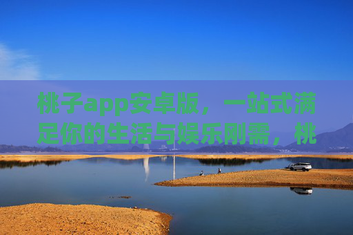 桃子app安卓版，一站式满足你的生活与娱乐刚需，桃子app安卓版一站式满足生活娱乐刚需