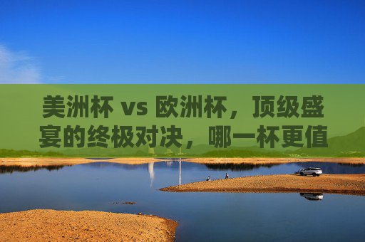 美洲杯 vs 欧洲杯,顶级盛宴的终极对决,哪一杯更值得你熬夜守候?美洲杯vs欧洲杯,顶级盛宴终极对决,哪杯更值得熬夜? 美洲杯 vs 欧洲杯,顶级盛宴的终极对决,哪一杯更值得你熬夜守候?美洲杯vs欧洲杯,顶级盛宴终极对决,哪杯更值得熬夜?