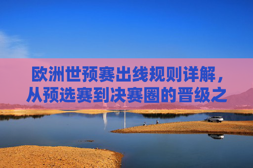 欧洲世预赛出线规则详解,从预选赛到决赛圈的晋级之路,欧洲世预赛出线规则详解,预选赛到决赛圈的晋级之路 欧洲世预赛出线规则详解,从预选赛到决赛圈的晋级之路,欧洲世预赛出线规则详解,预选赛到决赛圈的晋级之路