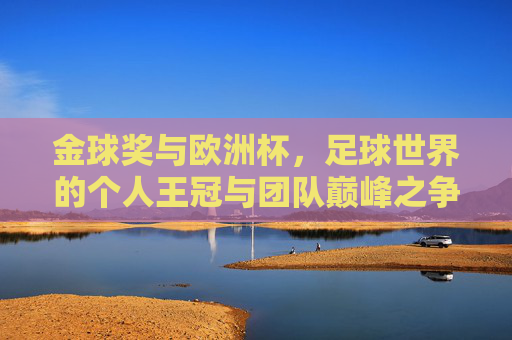 金球奖与欧洲杯，足球世界的个人王冠与团队巅峰之争，个人王冠与团队巅峰，金球奖与欧洲杯的足球之争