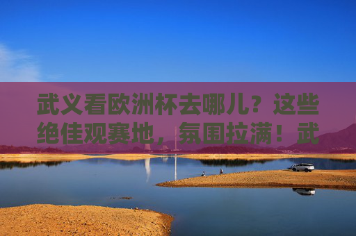 武义看欧洲杯去哪儿？这些绝佳观赛地，氛围拉满！武义看欧洲杯绝佳观赛地，氛围拉满！