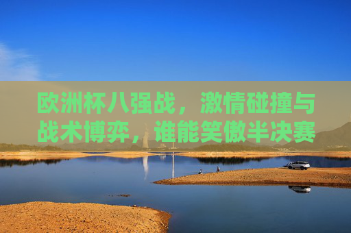 欧洲杯八强战,激情碰撞与战术博弈,谁能笑傲半决赛?欧洲杯八强战,激情碰撞,战术博弈,谁能笑傲半决赛? 欧洲杯八强战,激情碰撞与战术博弈,谁能笑傲半决赛?欧洲杯八强战,激情碰撞,战术博弈,谁能笑傲半决赛?