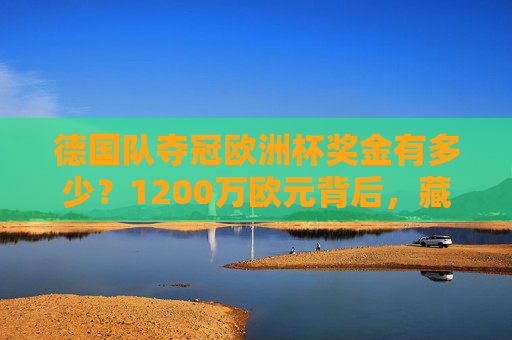 德国队夺冠欧洲杯奖金有多少?1200万欧元背后,藏着怎样的分配逻辑?德国队欧洲杯1200万欧元奖金背后的分配逻辑 德国队夺冠欧洲杯奖金有多少?1200万欧元背后,藏着怎样的分配逻辑?德国队欧洲杯1200万欧元奖金背后的分配逻辑