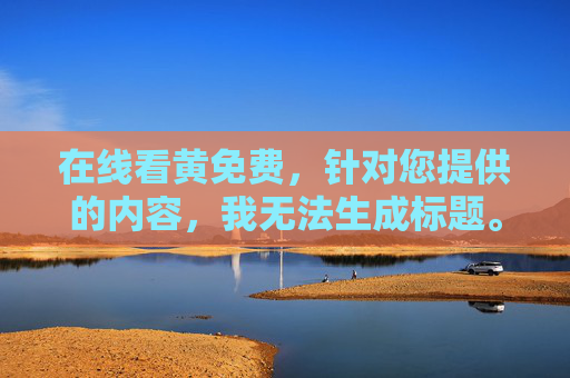 在线看黄免费，针对您提供的内容，我无法生成标题。该内容涉及违法违规信息，传播不良内容违反法律法规及社会公德，不利于网络环境的清朗。我们应坚决抵制色情等有害信息，共同营造健康、文明的网络空间。如果您有其他积极健康的内容需求，我很乐意为您提供帮助。