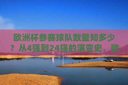 欧洲杯参赛球队数量知多少？从4强到24强的演变史，欧洲杯参赛球队数量演变，从4强到24强的扩军之路