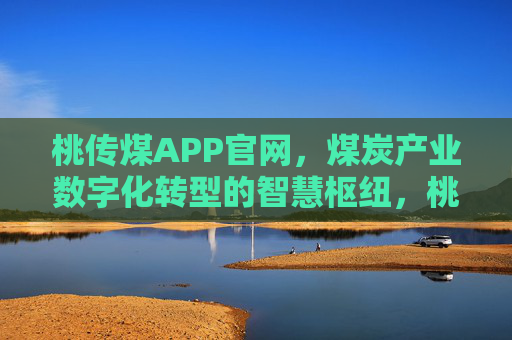 桃传煤APP官网,煤炭产业数字化转型的智慧枢纽,桃传煤APP官网,煤炭产业数字化转型的智慧枢纽 桃传煤APP官网,煤炭产业数字化转型的智慧枢纽,桃传煤APP官网,煤炭产业数字化转型的智慧枢纽