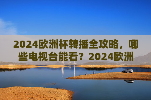 2024欧洲杯转播全攻略,哪些电视台能看?2024欧洲杯转播全攻略,哪些电视台能看? 2024欧洲杯转播全攻略,哪些电视台能看?2024欧洲杯转播全攻略,哪些电视台能看?