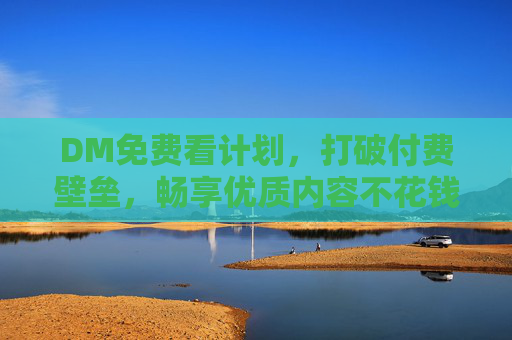 DM免费看计划，打破付费壁垒，畅享优质内容不花钱，DM免费看计划，打破付费壁垒，畅享优质内容不花钱