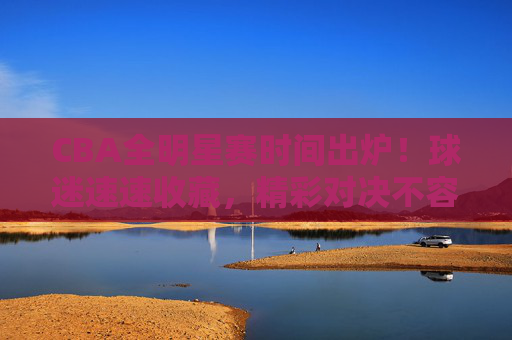 CBA全明星赛时间出炉!球迷速速收藏,精彩对决不容错过,CBA全明星赛时间出炉!球迷速藏,精彩对决不容错过 CBA全明星赛时间出炉!球迷速速收藏,精彩对决不容错过,CBA全明星赛时间出炉!球迷速藏,精彩对决不容错过