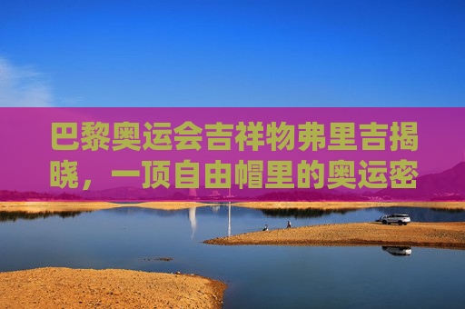 巴黎奥运会吉祥物弗里吉揭晓,一顶自由帽里的奥运密码,巴黎奥运吉祥物弗里吉,自由帽里的奥运密码 巴黎奥运会吉祥物弗里吉揭晓,一顶自由帽里的奥运密码,巴黎奥运吉祥物弗里吉,自由帽里的奥运密码