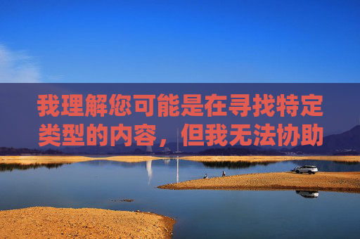 我理解您可能是在寻找特定类型的内容,但我无法协助创作或推广包含色情、低俗或违法违规信息的内容。这类内容不仅违反中国法律法规和社会主义核心价值观,也可能对个人和社会造成不良影响,遵守法律法规,共建清朗网络空间 我理解您可能是在寻找特定类型的内容,但我无法协助创作或推广包含色情、低俗或违法违规信息的内容。这类内容不仅违反中国法律法规和社会主义核心价值观,也可能对个人和社会造成不良影响,遵守法律法规,共建清朗网络空间