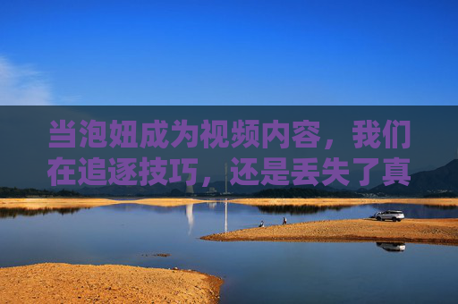 当泡妞成为视频内容,我们在追逐技巧,还是丢失了真诚?泡妞视频,技巧追逐与真诚迷失 当泡妞成为视频内容,我们在追逐技巧,还是丢失了真诚?泡妞视频,技巧追逐与真诚迷失