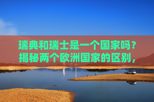 瑞典和瑞士是一个国家吗?揭秘两个欧洲国家的区别,瑞典和瑞士是一国吗?揭秘两国区别 瑞典和瑞士是一个国家吗?揭秘两个欧洲国家的区别,瑞典和瑞士是一国吗?揭秘两国区别