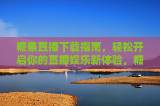 糖果直播下载指南,轻松开启你的直播娱乐新体验,糖果直播下载指南,轻松开启直播娱乐新体验 糖果直播下载指南,轻松开启你的直播娱乐新体验,糖果直播下载指南,轻松开启直播娱乐新体验
