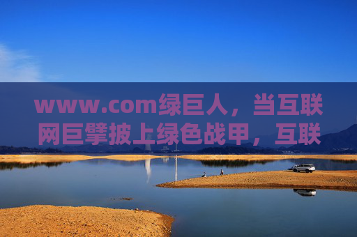 www.com绿巨人,当互联网巨擘披上绿色战甲,互联网巨擘披绿甲,www.com绿巨人的绿色战甲 www.com绿巨人,当互联网巨擘披上绿色战甲,互联网巨擘披绿甲,www.com绿巨人的绿色战甲