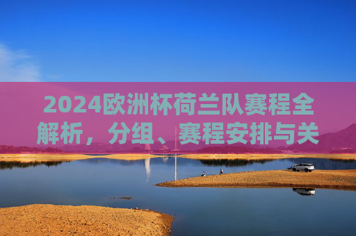 2024欧洲杯荷兰队赛程全解析,分组、赛程安排与关键战前瞻,2024欧洲杯荷兰队赛程全解析,分组、赛程安排与关键战前瞻 2024欧洲杯荷兰队赛程全解析,分组、赛程安排与关键战前瞻,2024欧洲杯荷兰队赛程全解析,分组、赛程安排与关键战前瞻