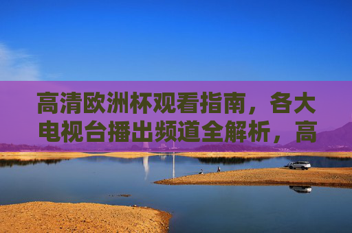 高清欧洲杯观看指南,各大电视台播出频道全解析,高清欧洲杯观看指南,各大电视台播出频道全解析 高清欧洲杯观看指南,各大电视台播出频道全解析,高清欧洲杯观看指南,各大电视台播出频道全解析
