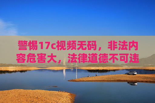 警惕17c视频无码,非法内容危害大,法律道德不可违,警惕17c视频无码,法律道德不可违 警惕17c视频无码,非法内容危害大,法律道德不可违,警惕17c视频无码,法律道德不可违