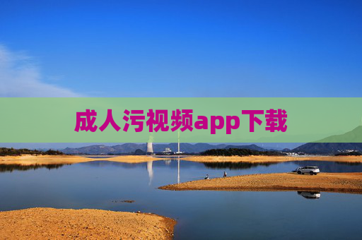 成人污视频app下载 成人污视频app下载