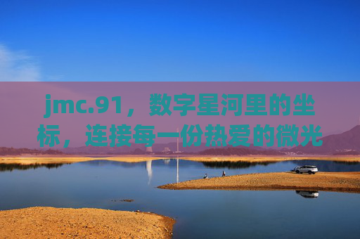 jmc.91,数字星河里的坐标,连接每一份热爱的微光,数字星河坐标,连接热爱微光 jmc.91,数字星河里的坐标,连接每一份热爱的微光,数字星河坐标,连接热爱微光