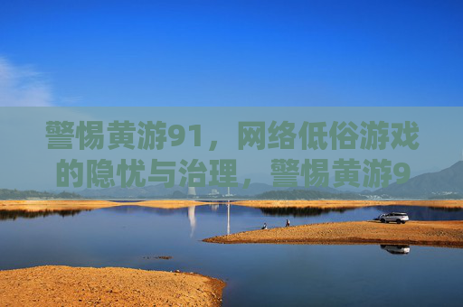 警惕黄游91,网络低俗游戏的隐忧与治理,警惕黄游91,网络低俗游戏的隐忧与治理 警惕黄游91,网络低俗游戏的隐忧与治理,警惕黄游91,网络低俗游戏的隐忧与治理