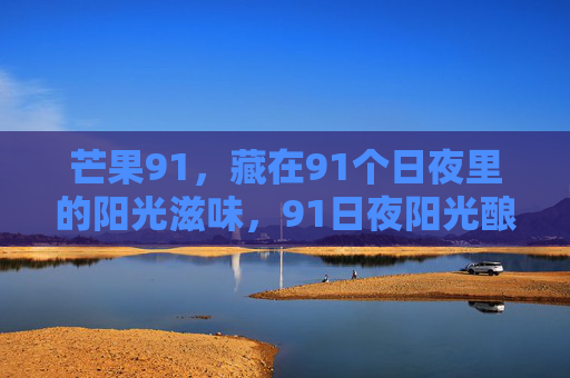 芒果91，藏在91个日夜里的阳光滋味，91日夜阳光酿就的芒果滋味