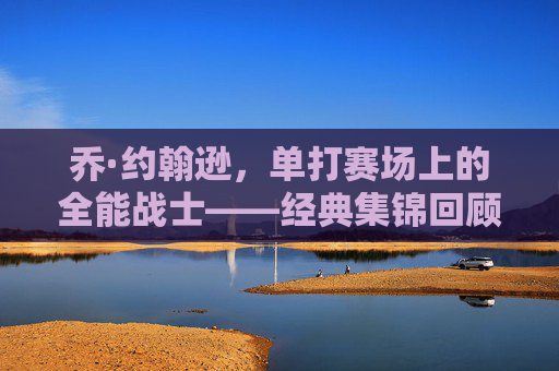 乔·约翰逊,单打赛场上的全能战士——经典集锦回顾,乔·约翰逊单打全能战士经典集锦 乔·约翰逊,单打赛场上的全能战士——经典集锦回顾,乔·约翰逊单打全能战士经典集锦